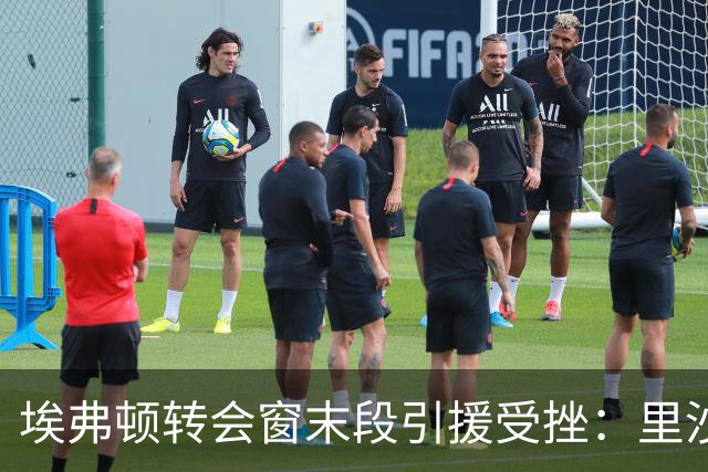 埃弗顿转会窗末段引援受挫：里沙利松回归未遂，锋线人手紧缺
