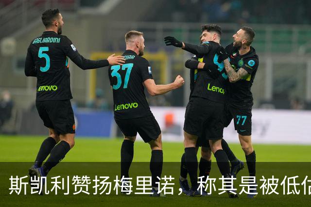 斯凯利赞扬梅里诺，称其是被低估的队友
